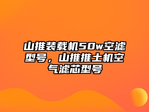 山推裝載機50w空濾型號，山推推土機空氣濾芯型號