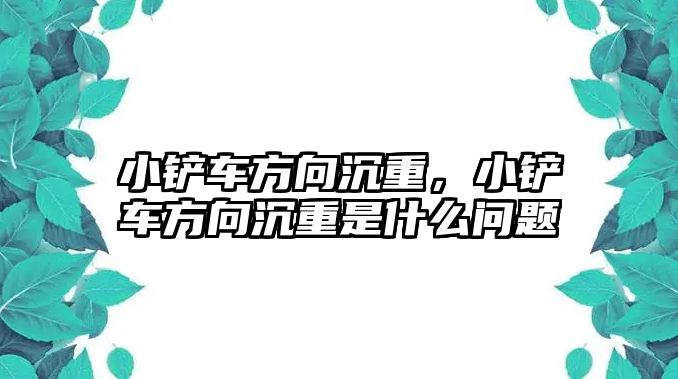 小鏟車方向沉重，小鏟車方向沉重是什么問題