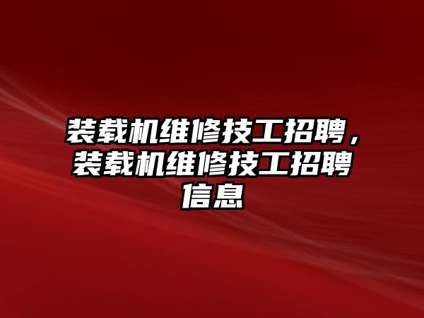 裝載機維修技工招聘，裝載機維修技工招聘信息