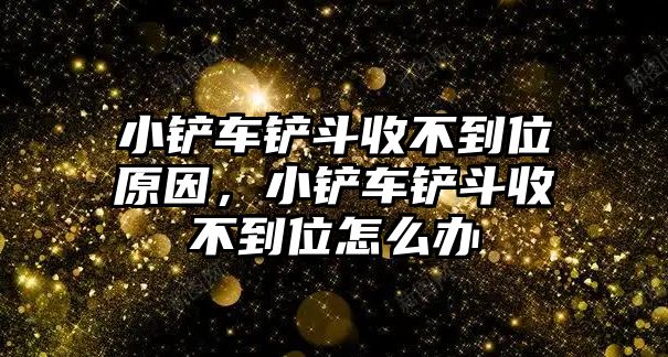 小鏟車鏟斗收不到位原因，小鏟車鏟斗收不到位怎么辦