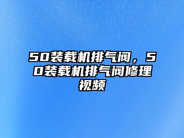 50裝載機排氣閥，50裝載機排氣閥修理視頻