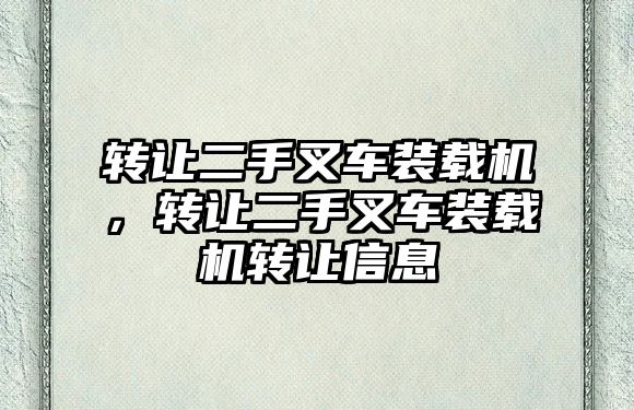 轉讓二手叉車裝載機，轉讓二手叉車裝載機轉讓信息