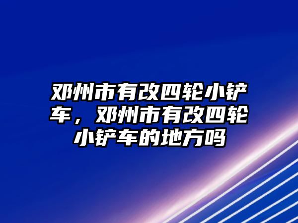 鄧州市有改四輪小鏟車，鄧州市有改四輪小鏟車的地方嗎