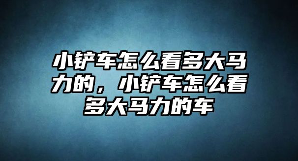 小鏟車怎么看多大馬力的，小鏟車怎么看多大馬力的車