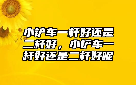 小鏟車一桿好還是二桿好，小鏟車一桿好還是二桿好呢