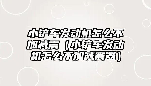 小鏟車發動機怎么不加減震（小鏟車發動機怎么不加減震器）