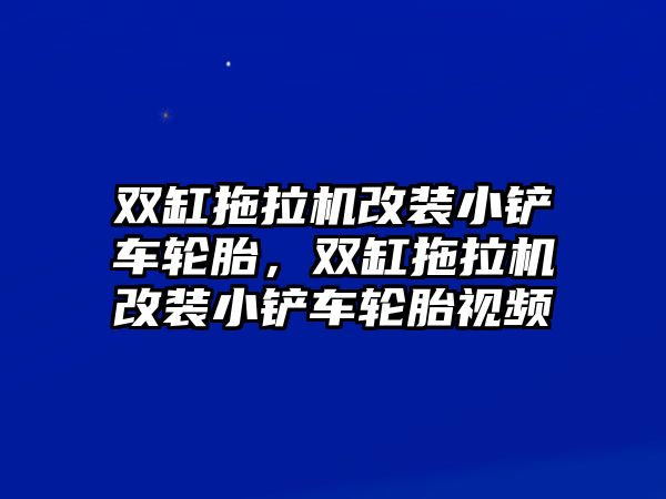 雙缸拖拉機改裝小鏟車輪胎，雙缸拖拉機改裝小鏟車輪胎視頻