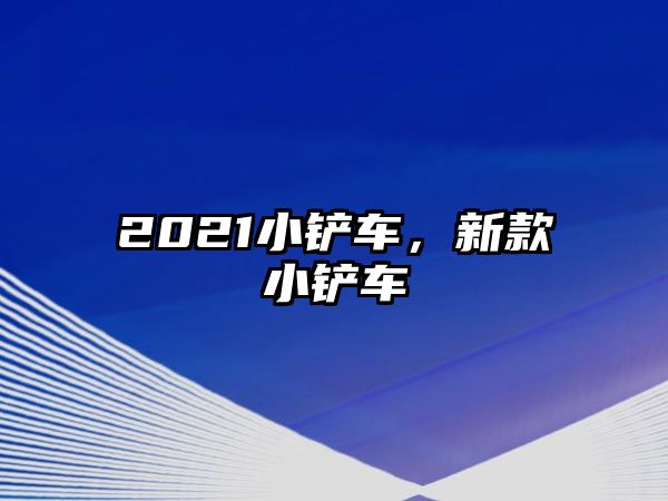 2021小鏟車，新款小鏟車