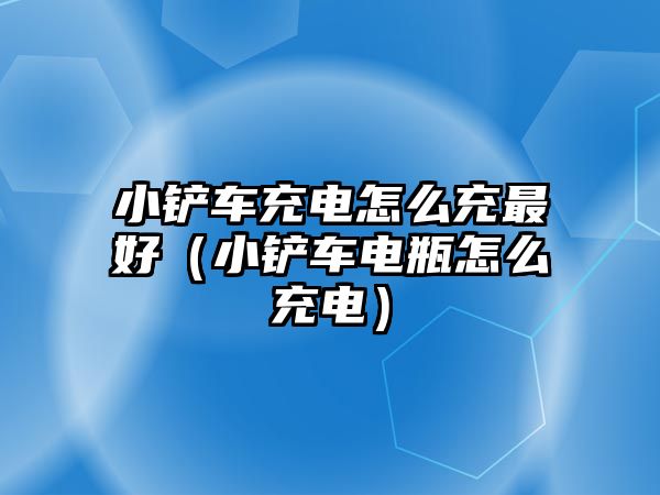 小鏟車充電怎么充最好（小鏟車電瓶怎么充電）