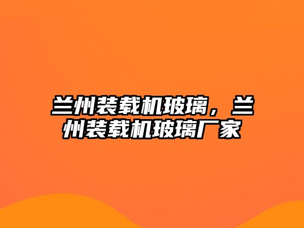 蘭州裝載機玻璃，蘭州裝載機玻璃廠家