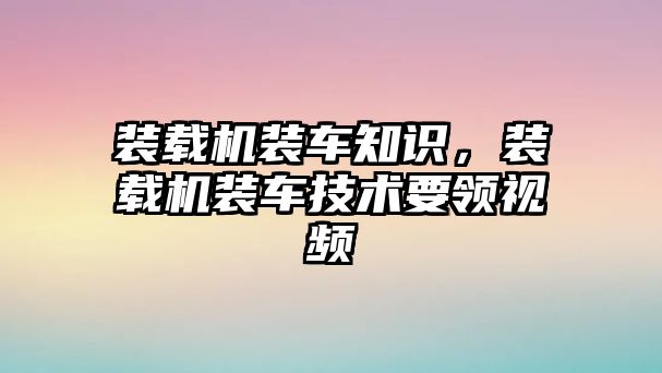 裝載機裝車知識，裝載機裝車技術要領視頻