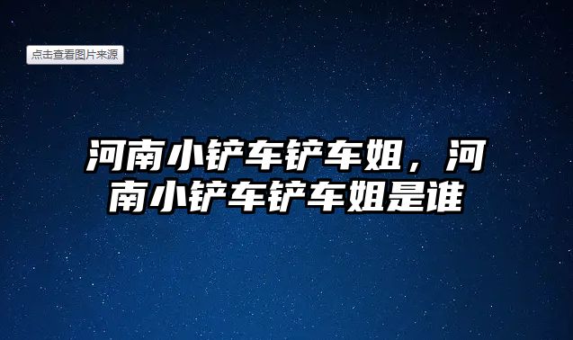 河南小鏟車鏟車姐，河南小鏟車鏟車姐是誰