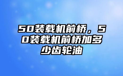 50裝載機(jī)前橋，50裝載機(jī)前橋加多少齒輪油