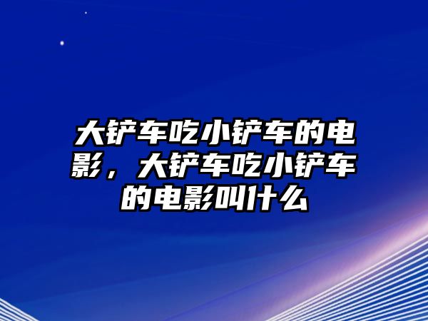 大鏟車吃小鏟車的電影，大鏟車吃小鏟車的電影叫什么