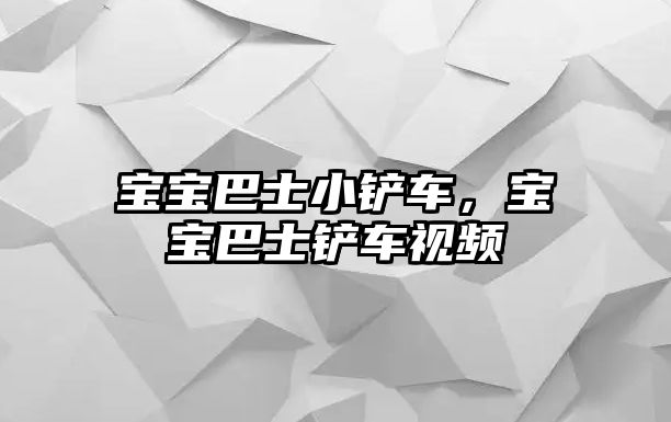 寶寶巴士小鏟車，寶寶巴士鏟車視頻