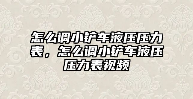 怎么調(diào)小鏟車液壓壓力表，怎么調(diào)小鏟車液壓壓力表視頻