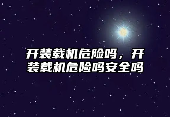 開裝載機危險嗎，開裝載機危險嗎安全嗎