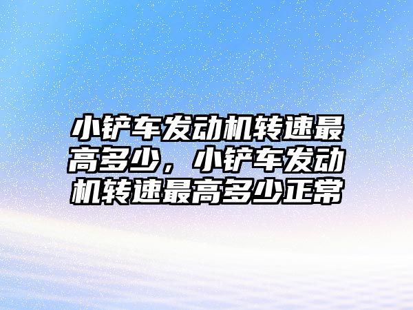 小鏟車發(fā)動機轉速最高多少，小鏟車發(fā)動機轉速最高多少正常