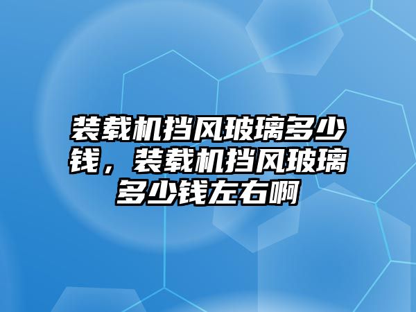 裝載機擋風玻璃多少錢，裝載機擋風玻璃多少錢左右啊