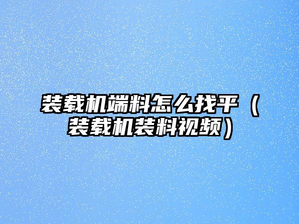 裝載機端料怎么找平（裝載機裝料視頻）