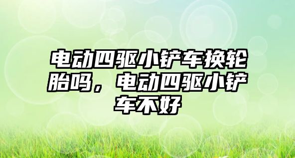 電動四驅小鏟車換輪胎嗎，電動四驅小鏟車不好