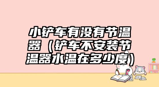 小鏟車有沒有節溫器（鏟車不安裝節溫器水溫在多少度）