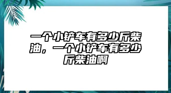 一個(gè)小鏟車有多少斤柴油，一個(gè)小鏟車有多少斤柴油啊