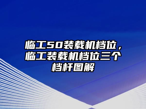 臨工50裝載機檔位，臨工裝載機檔位三個檔桿圖解