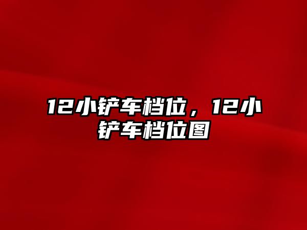 12小鏟車檔位，12小鏟車檔位圖