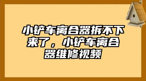 小鏟車離合器拆不下來(lái)了，小鏟車離合器維修視頻