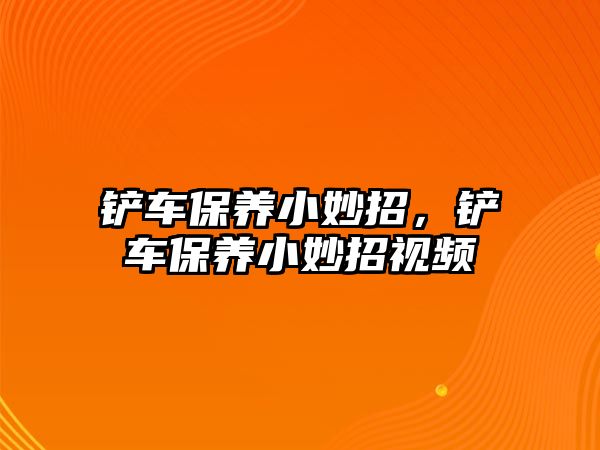 鏟車保養小妙招，鏟車保養小妙招視頻