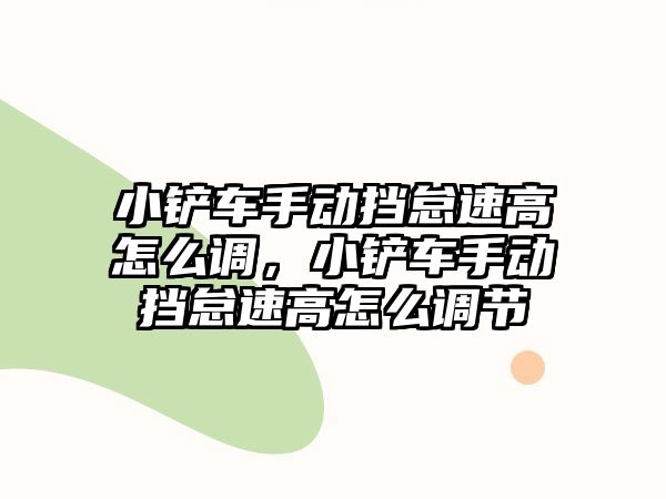 小鏟車手動擋怠速高怎么調，小鏟車手動擋怠速高怎么調節