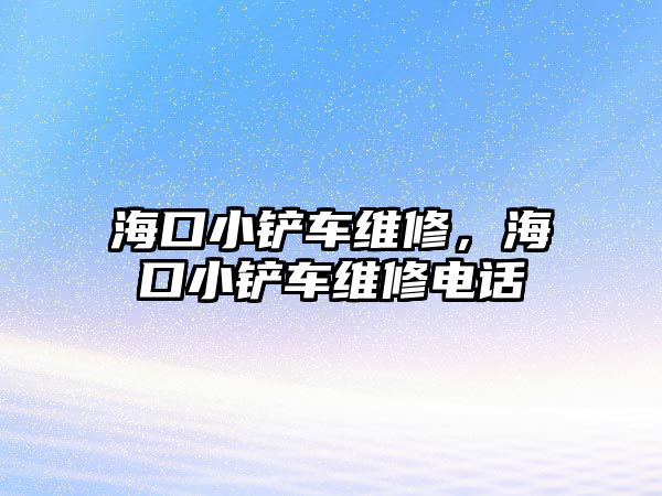 海口小鏟車維修，?？谛＄P車維修電話