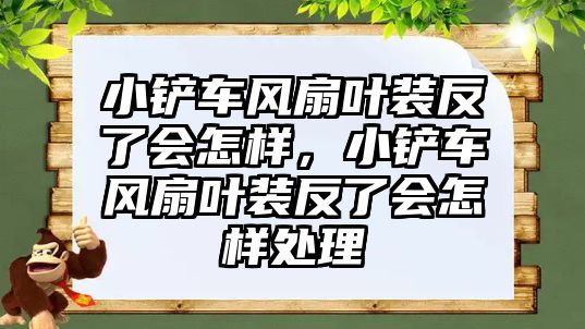 小鏟車風扇葉裝反了會怎樣，小鏟車風扇葉裝反了會怎樣處理