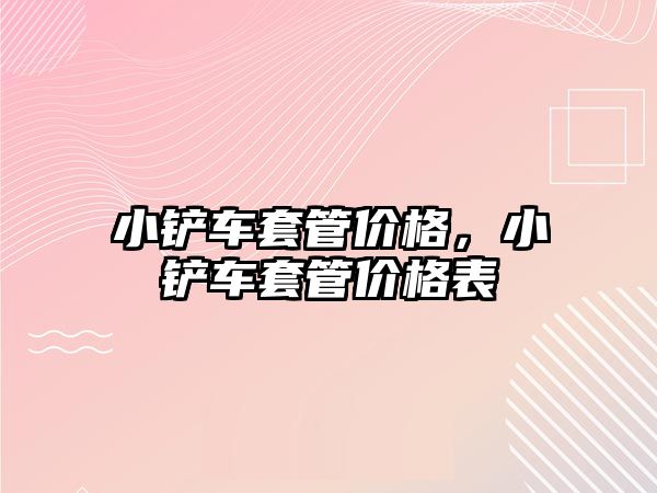 小鏟車套管價格，小鏟車套管價格表