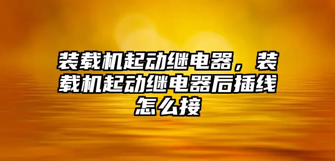 裝載機起動繼電器，裝載機起動繼電器后插線怎么接