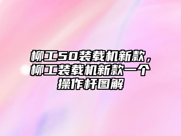 柳工50裝載機新款，柳工裝載機新款一個操作桿圖解