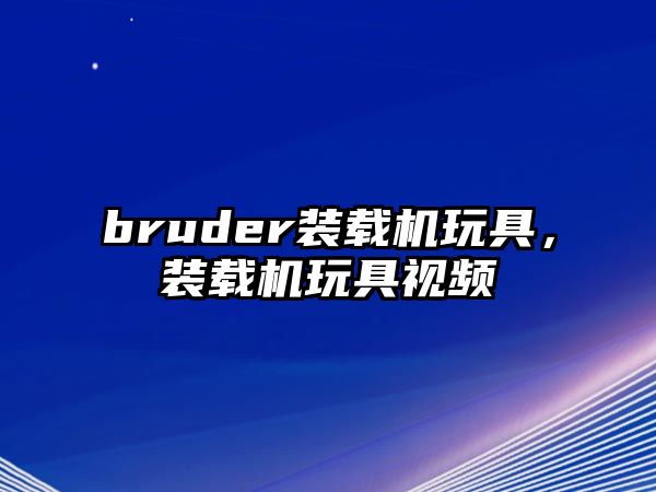 bruder裝載機玩具，裝載機玩具視頻