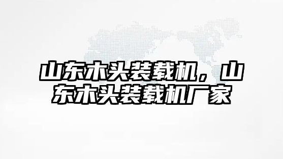 山東木頭裝載機，山東木頭裝載機廠家