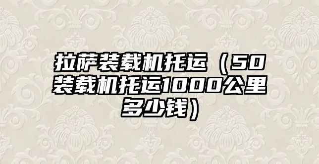 拉薩裝載機托運（50裝載機托運1000公里多少錢）