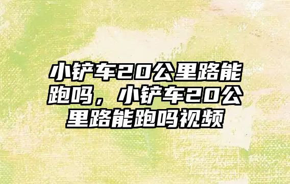 小鏟車20公里路能跑嗎，小鏟車20公里路能跑嗎視頻