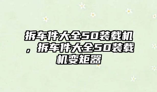 拆車件大全50裝載機(jī)，拆車件大全50裝載機(jī)變矩器