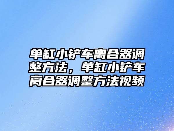 單缸小鏟車離合器調整方法，單缸小鏟車離合器調整方法視頻