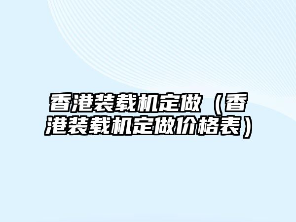 香港裝載機定做（香港裝載機定做價格表）