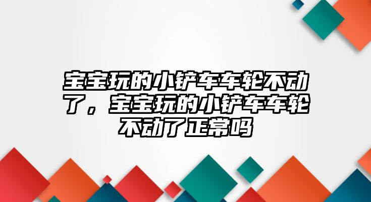 寶寶玩的小鏟車車輪不動(dòng)了，寶寶玩的小鏟車車輪不動(dòng)了正常嗎