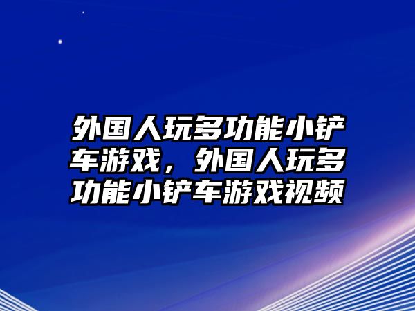 外國人玩多功能小鏟車游戲，外國人玩多功能小鏟車游戲視頻