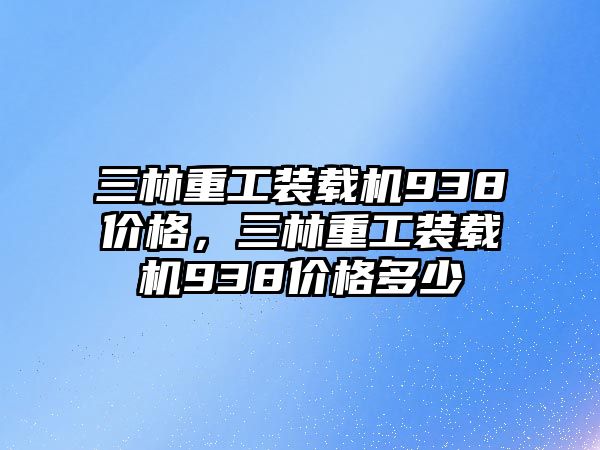 三林重工裝載機938價格，三林重工裝載機938價格多少