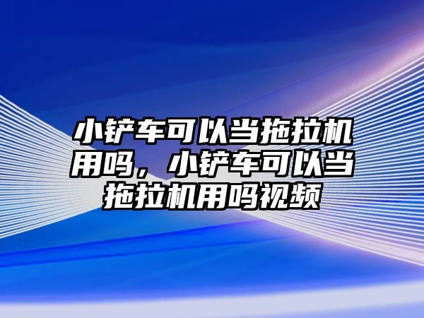 小鏟車可以當(dāng)拖拉機(jī)用嗎，小鏟車可以當(dāng)拖拉機(jī)用嗎視頻