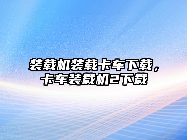 裝載機裝載卡車下載，卡車裝載機2下載