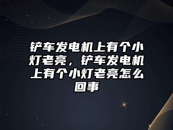 鏟車發電機上有個小燈老亮，鏟車發電機上有個小燈老亮怎么回事